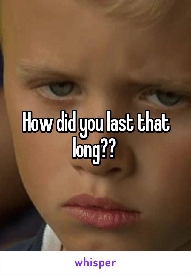 How did you last that long?? 