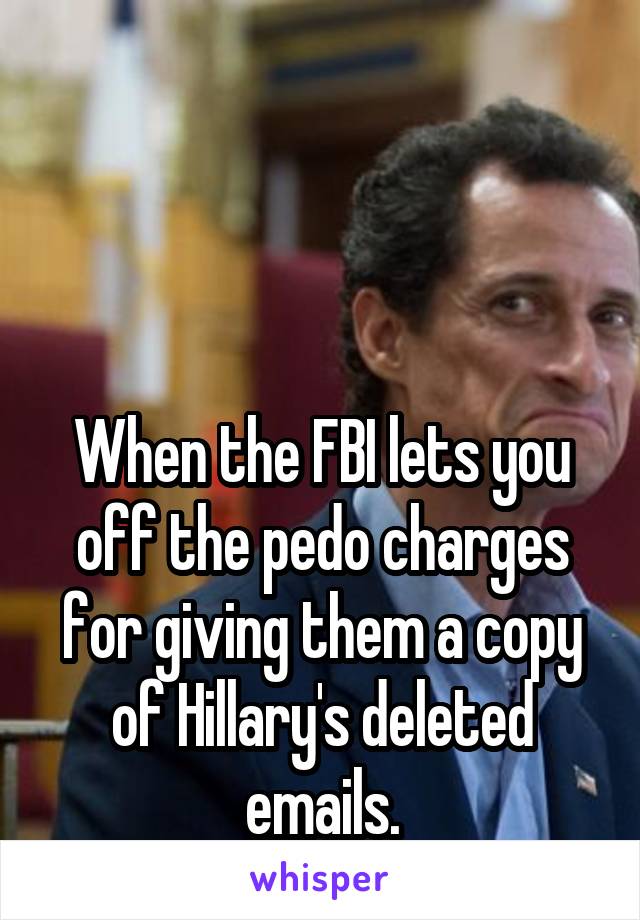 



When the FBI lets you off the pedo charges for giving them a copy of Hillary's deleted emails.
