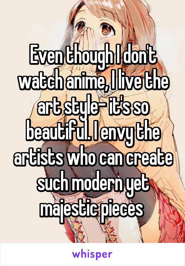 Even though I don't watch anime, I live the art style- it's so beautiful. I envy the artists who can create such modern yet majestic pieces 