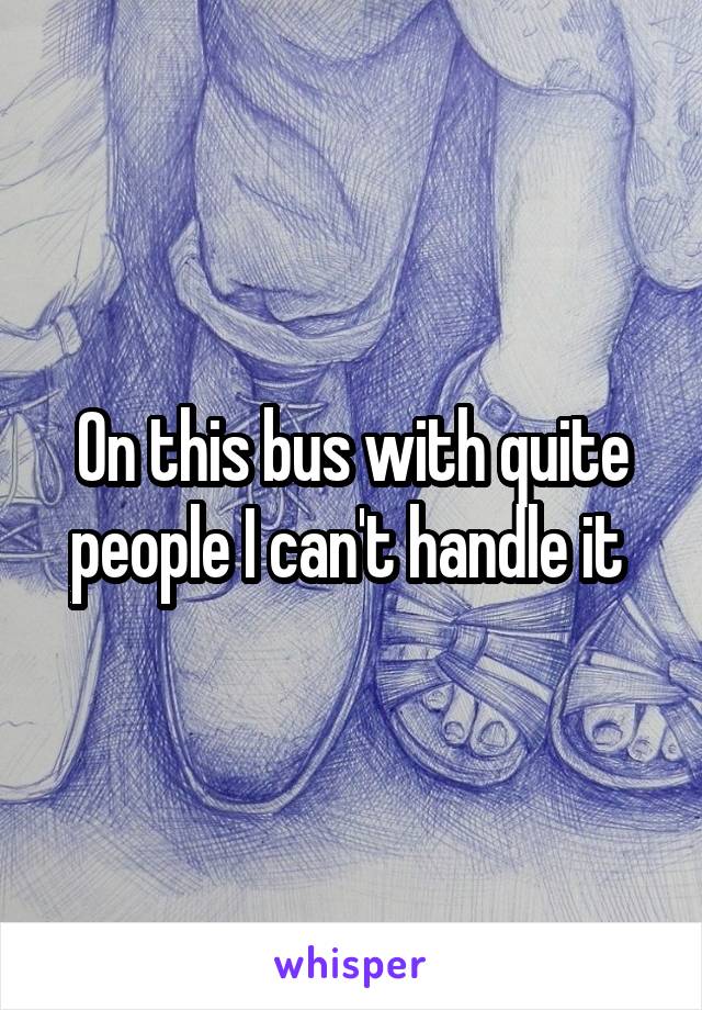 On this bus with quite people I can't handle it 