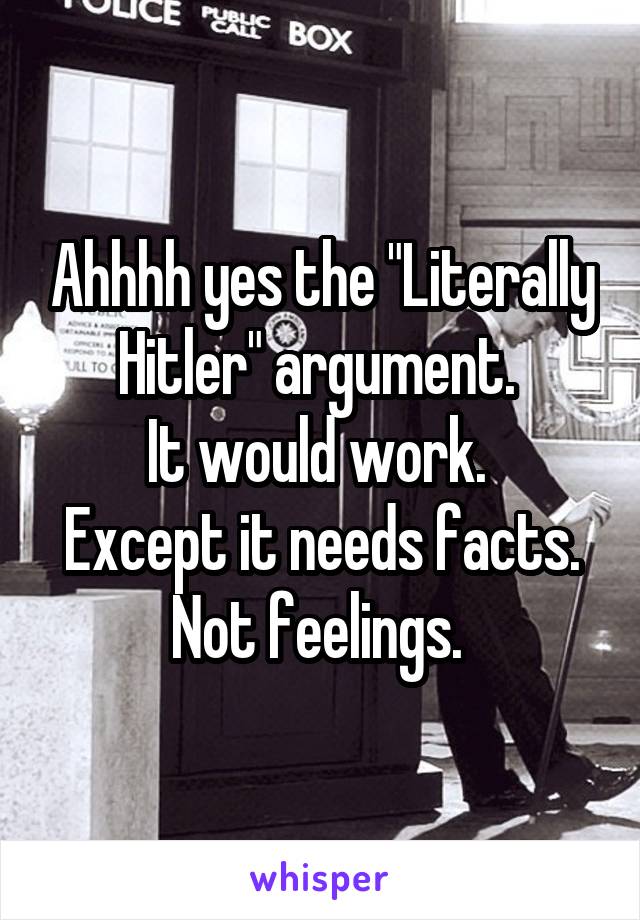 Ahhhh yes the "Literally Hitler" argument. 
It would work. 
Except it needs facts.
Not feelings. 