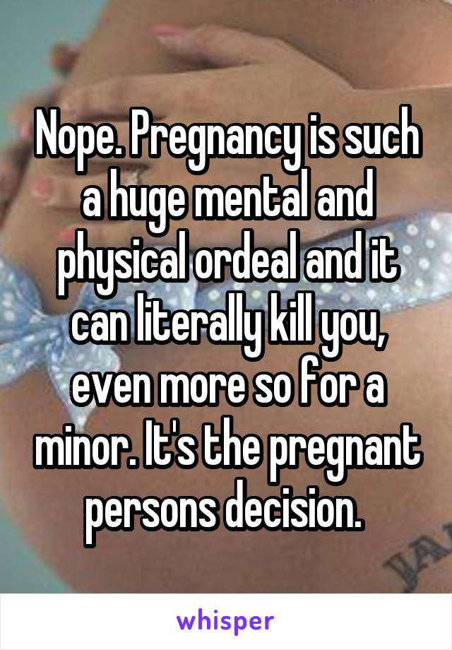 Nope. Pregnancy is such a huge mental and physical ordeal and it can literally kill you, even more so for a minor. It's the pregnant persons decision. 