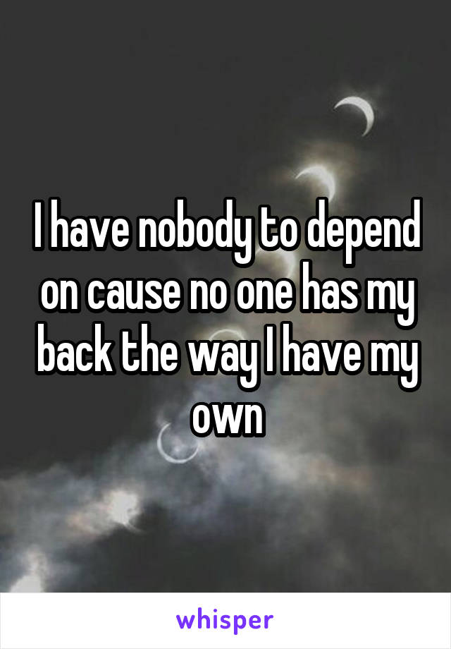 I have nobody to depend on cause no one has my back the way I have my own