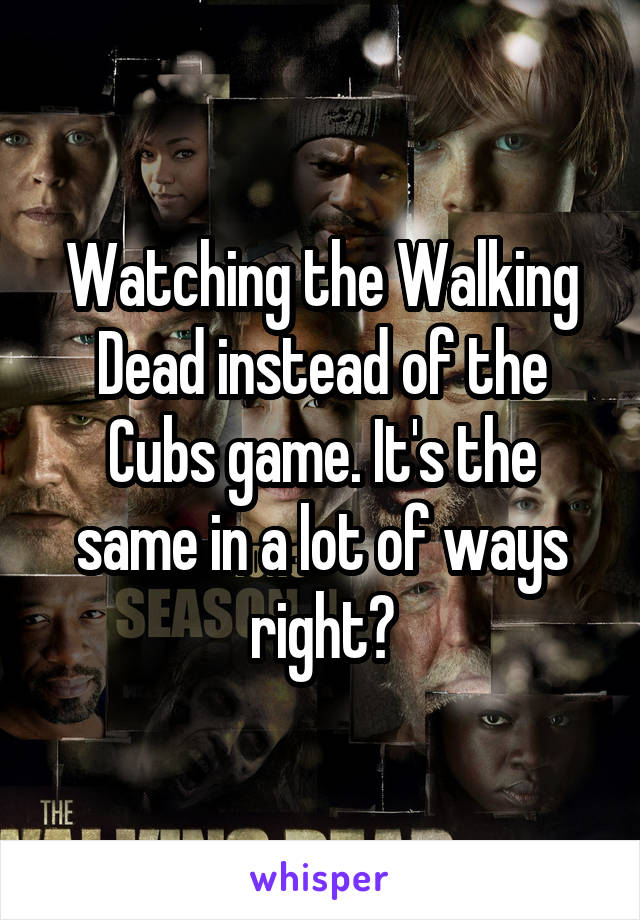 Watching the Walking Dead instead of the Cubs game. It's the same in a lot of ways right?