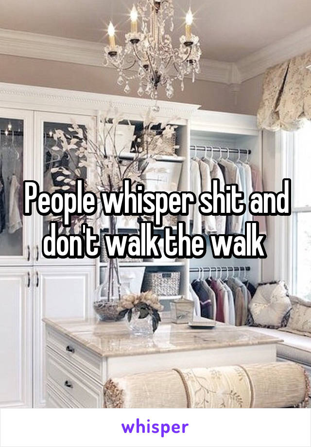 People whisper shit and don't walk the walk 