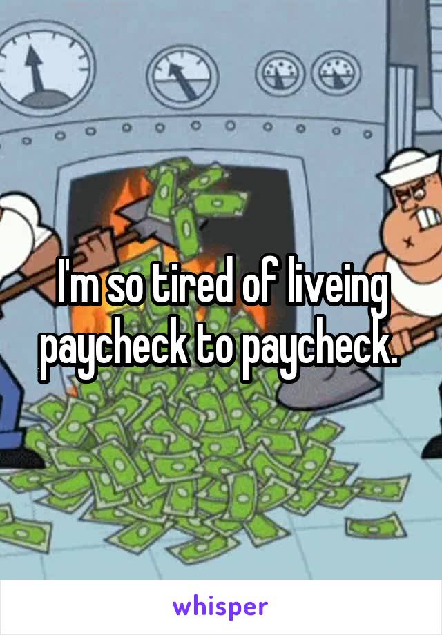 I'm so tired of liveing paycheck to paycheck. 