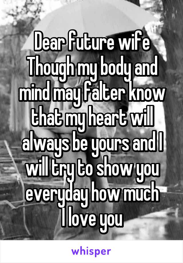 Dear future wife
Though my body and mind may falter know that my heart will always be yours and I will try to show you everyday how much
I love you