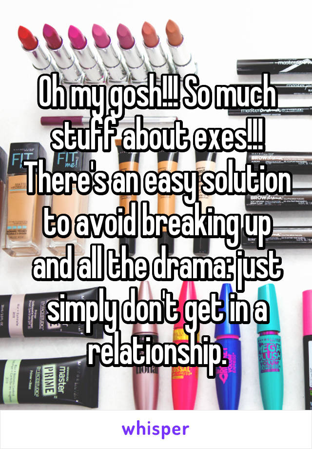 Oh my gosh!!! So much stuff about exes!!! There's an easy solution to avoid breaking up and all the drama: just simply don't get in a relationship.