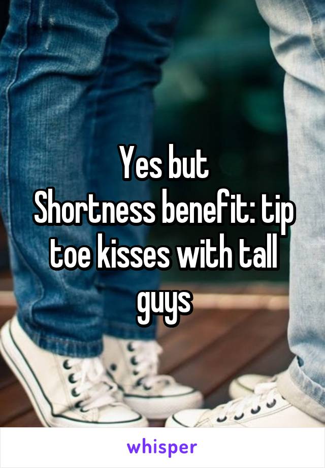 Yes but
Shortness benefit: tip toe kisses with tall guys