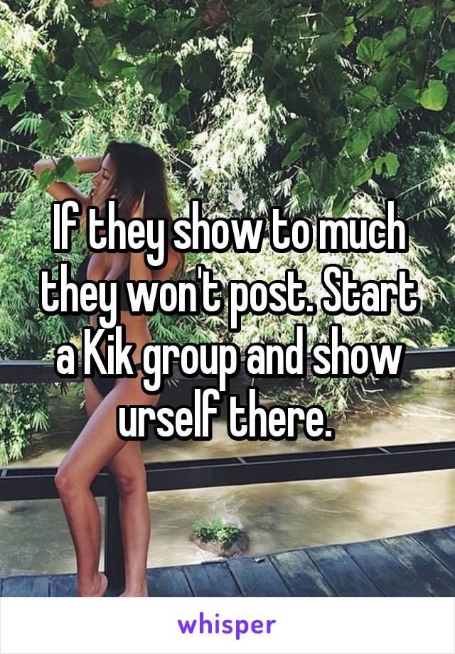 If they show to much they won't post. Start a Kik group and show urself there. 