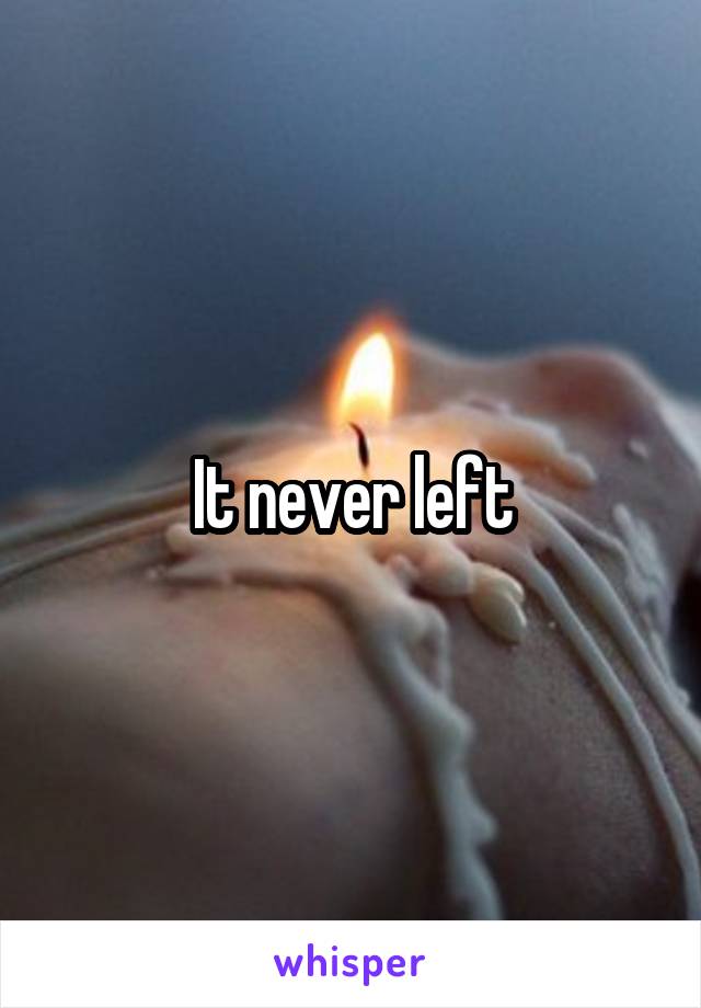 It never left