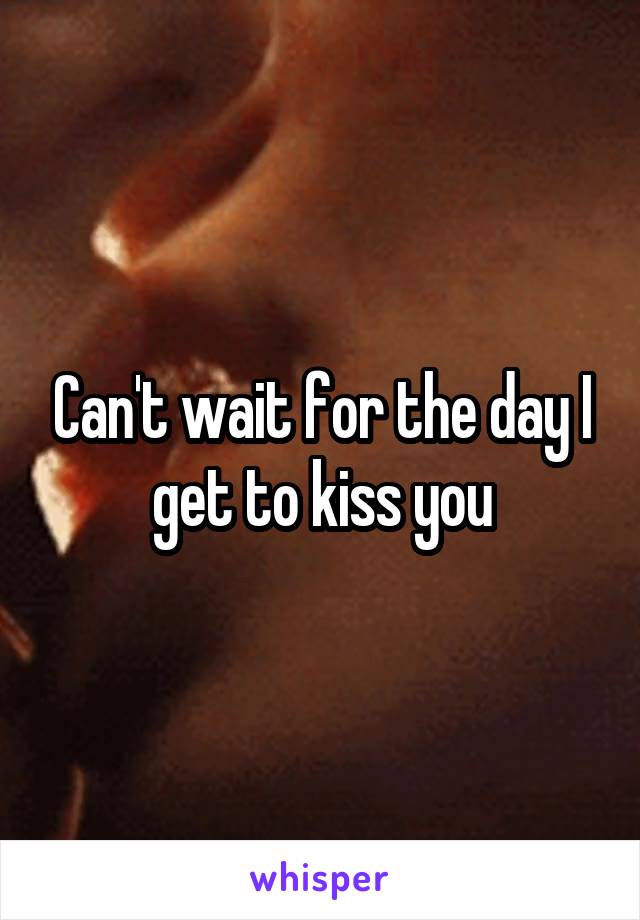Can't wait for the day I get to kiss you