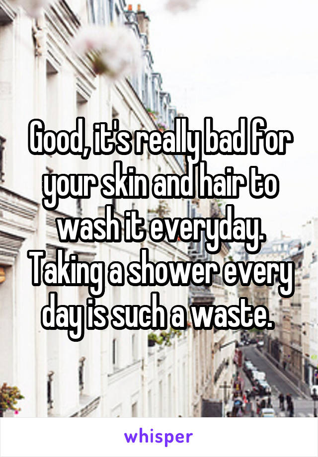 Good, it's really bad for your skin and hair to wash it everyday. Taking a shower every day is such a waste. 