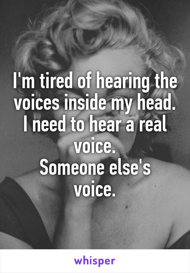 I'm tired of hearing the voices inside my head.
I need to hear a real voice.
Someone else's voice.