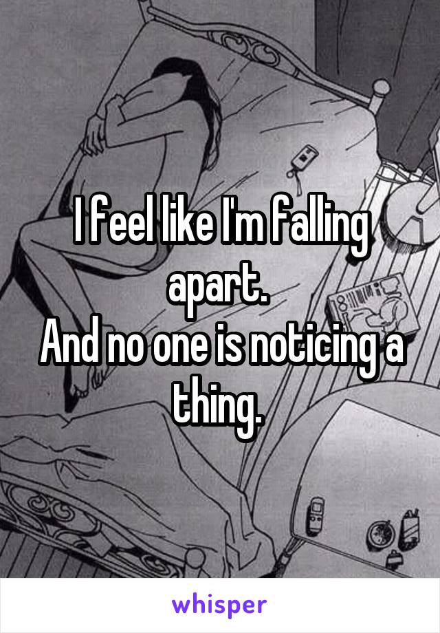 I feel like I'm falling apart. 
And no one is noticing a thing. 