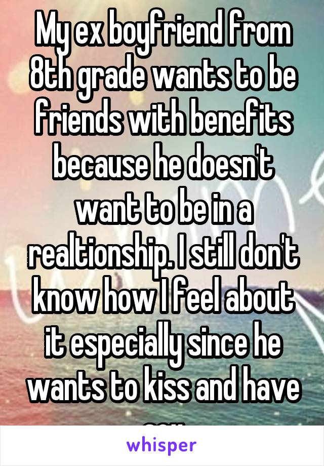 My ex boyfriend from 8th grade wants to be friends with benefits because he doesn't want to be in a realtionship. I still don't know how I feel about it especially since he wants to kiss and have sex