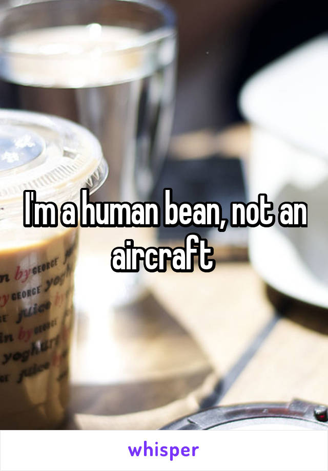 I'm a human bean, not an aircraft 