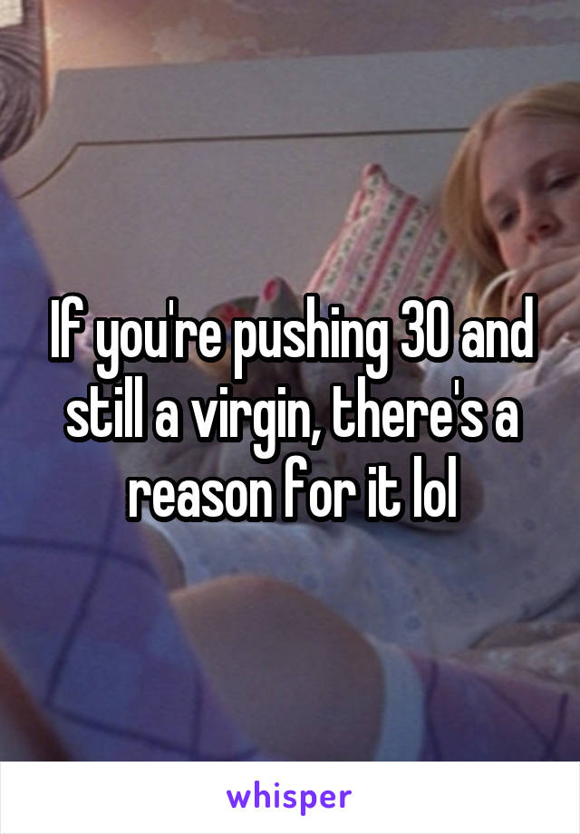 If you're pushing 30 and still a virgin, there's a reason for it lol