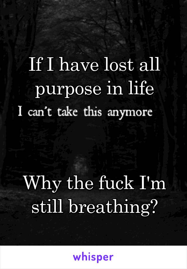 If I have lost all purpose in life



Why the fuck I'm still breathing?