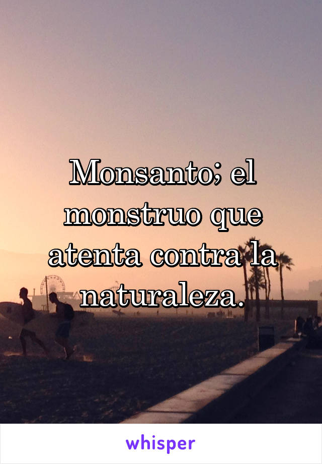 Monsanto; el monstruo que atenta contra la naturaleza.
