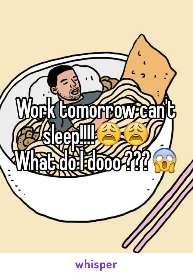 Work tomorrow can't sleep!!!!😩😩
What do I dooo ???😱