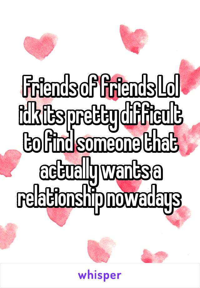 Friends of friends Lol idk its pretty difficult to find someone that actually wants a relationship nowadays 