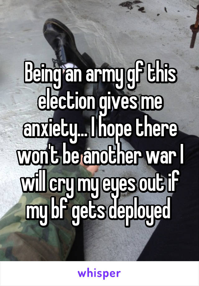 Being an army gf this election gives me anxiety... I hope there won't be another war I will cry my eyes out if my bf gets deployed 