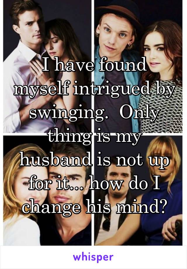 I have found myself intrigued by swinging.  Only thing is my husband is not up for it... how do I change his mind?