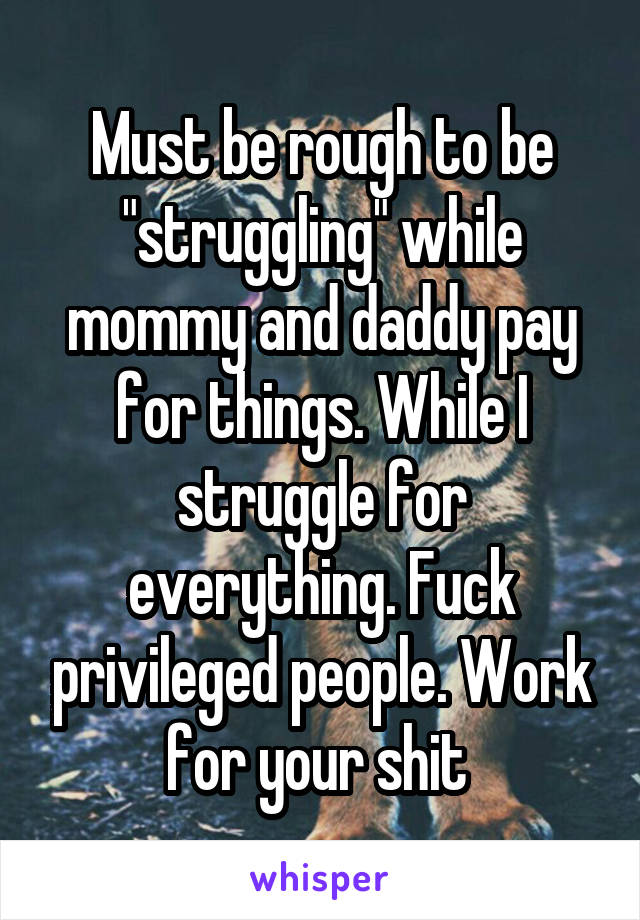 Must be rough to be "struggling" while mommy and daddy pay for things. While I struggle for everything. Fuck privileged people. Work for your shit 