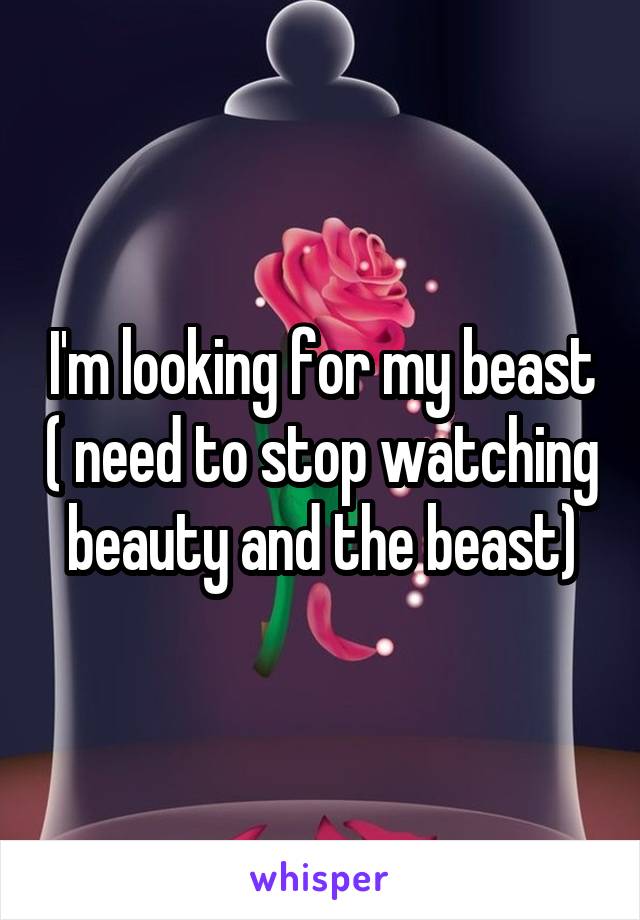 I'm looking for my beast ( need to stop watching beauty and the beast)