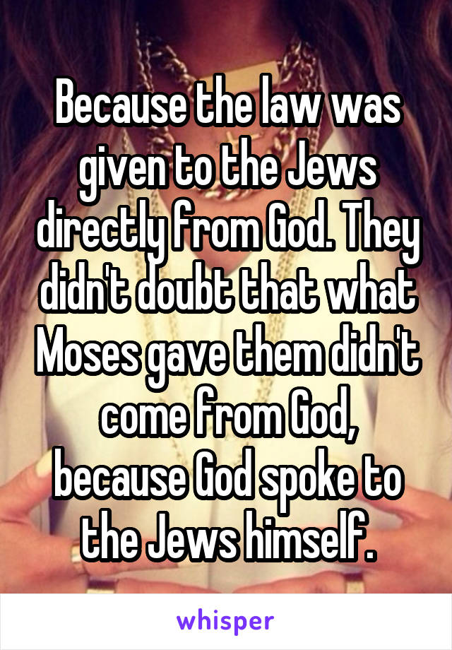 Because the law was given to the Jews directly from God. They didn't doubt that what Moses gave them didn't come from God, because God spoke to the Jews himself.