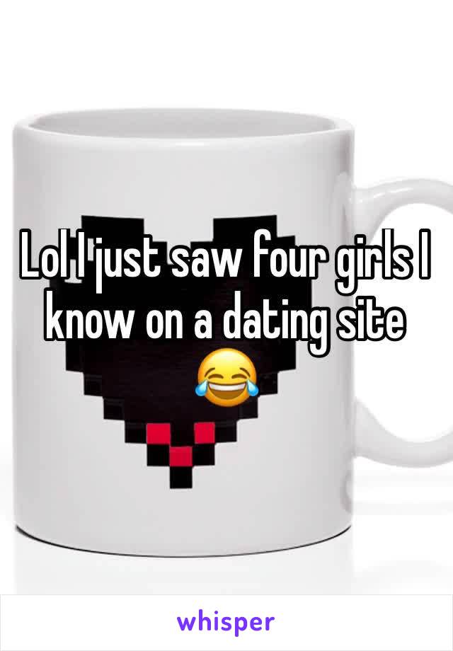 Lol I just saw four girls I know on a dating site 😂