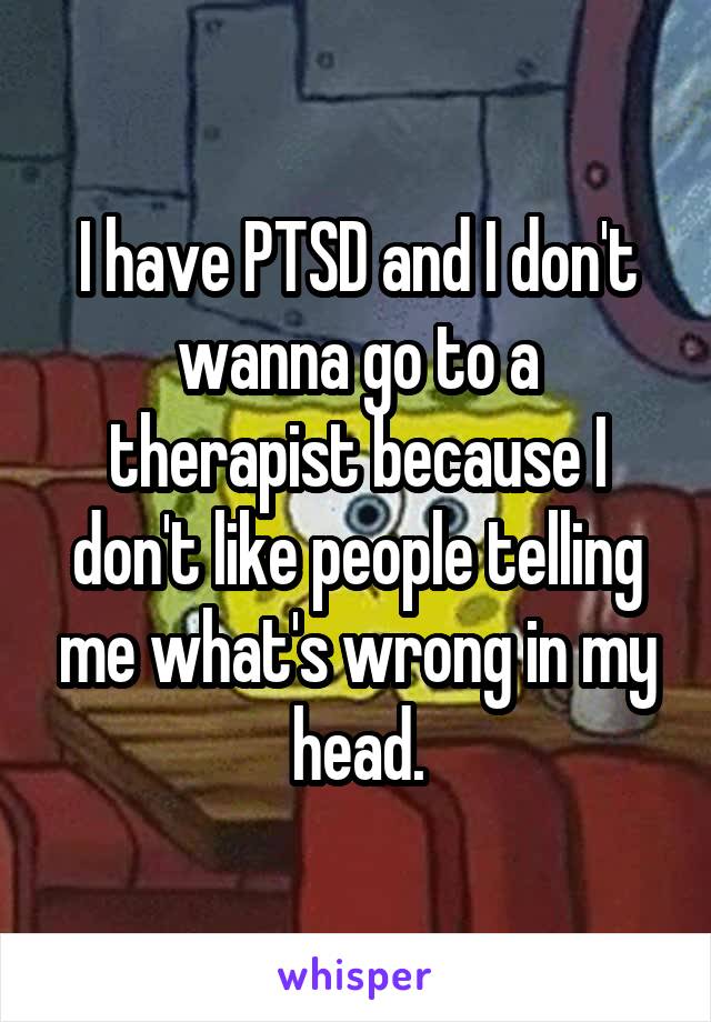 I have PTSD and I don't wanna go to a therapist because I don't like people telling me what's wrong in my head.