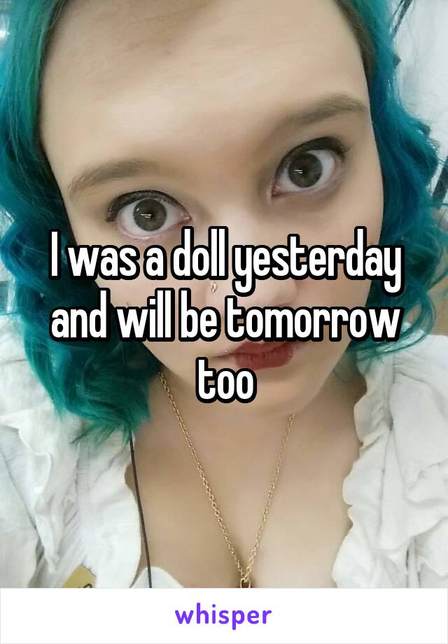 I was a doll yesterday and will be tomorrow too