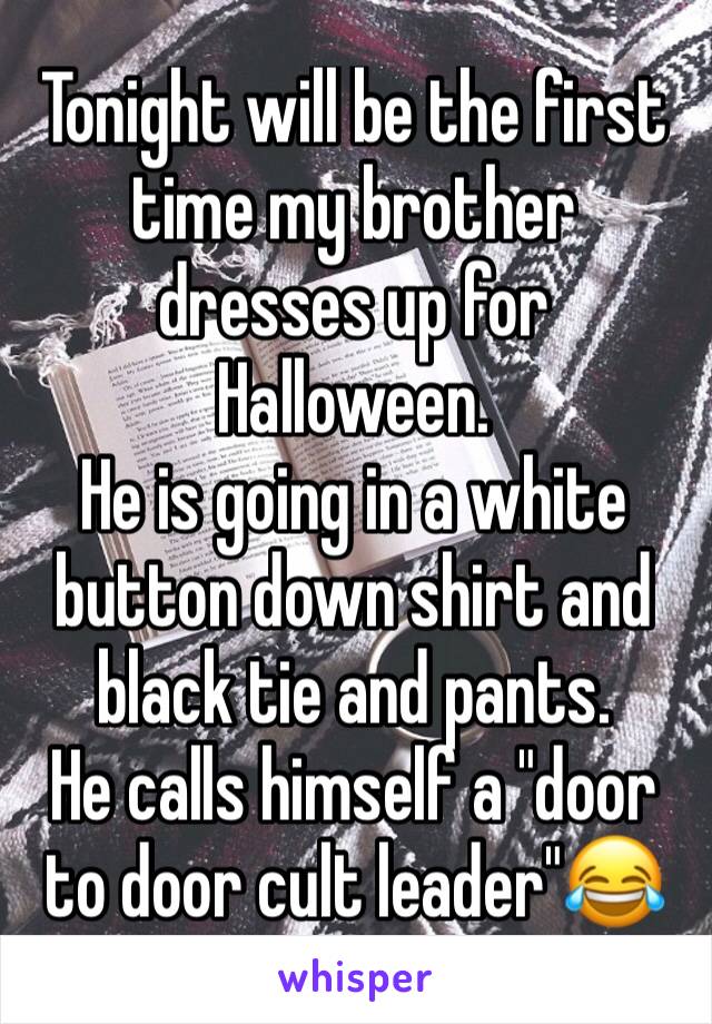 Tonight will be the first time my brother dresses up for Halloween. 
He is going in a white button down shirt and black tie and pants. 
He calls himself a "door to door cult leader"😂