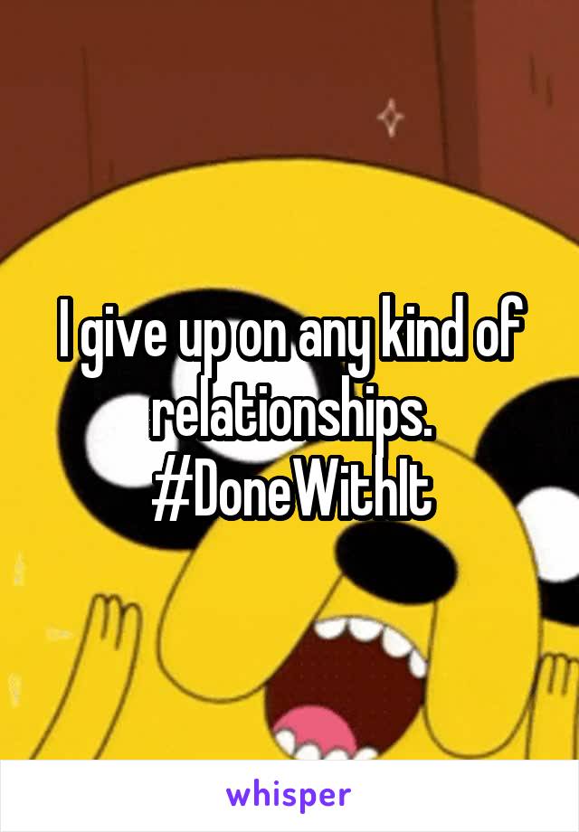 I give up on any kind of relationships. #DoneWithIt