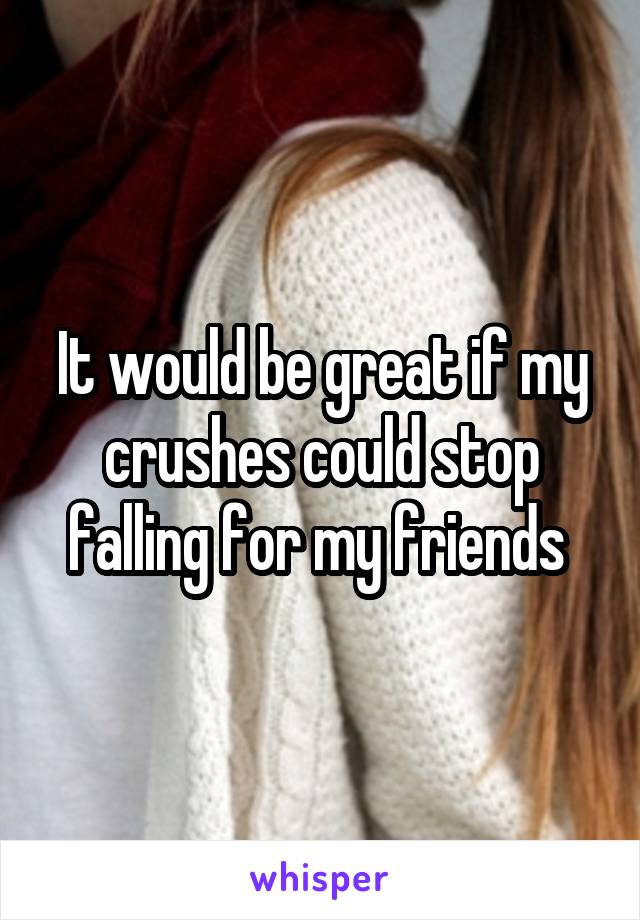 It would be great if my crushes could stop falling for my friends 