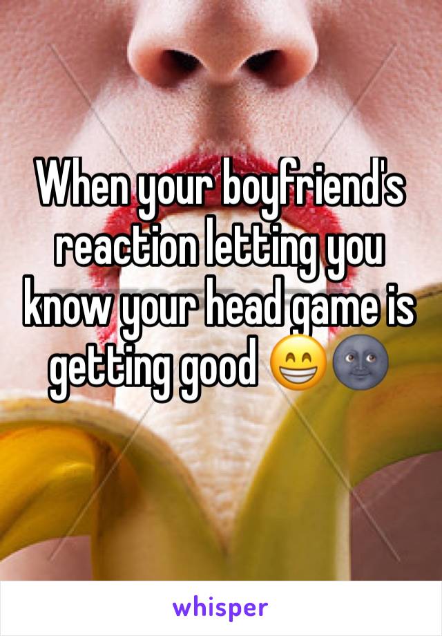 When your boyfriend's reaction letting you know your head game is getting good 😁🌚