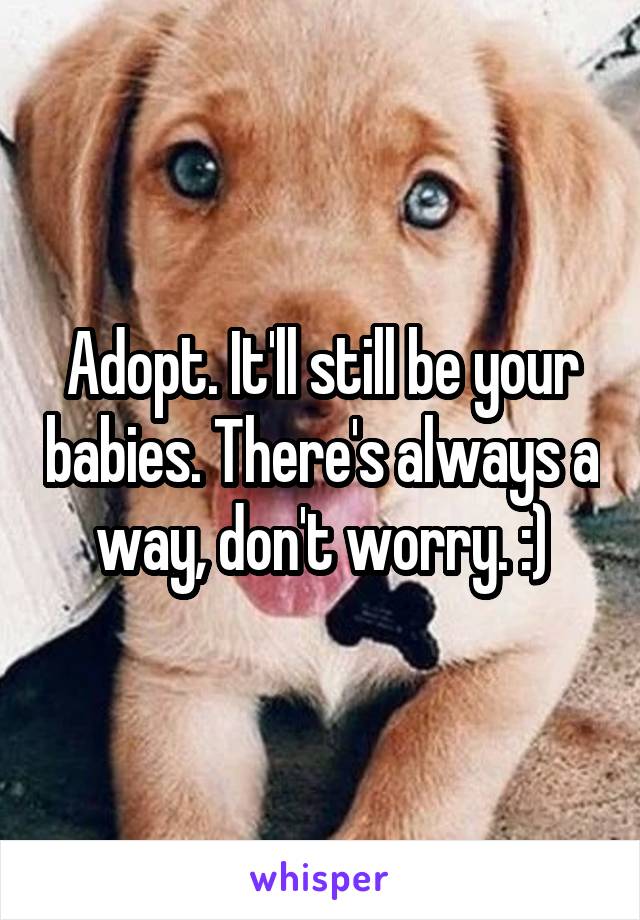 Adopt. It'll still be your babies. There's always a way, don't worry. :)