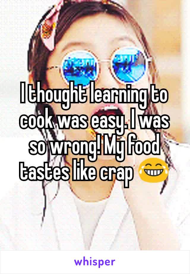 I thought learning to cook was easy. I was so wrong! My food tastes like crap 😂