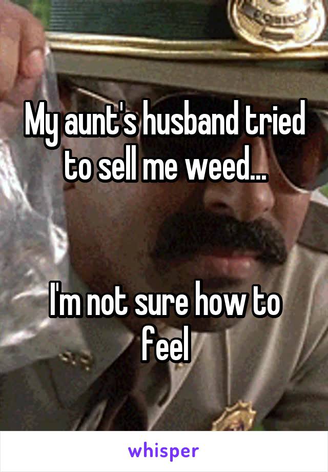 My aunt's husband tried to sell me weed...


I'm not sure how to feel
