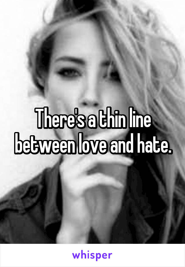 There's a thin line between love and hate.