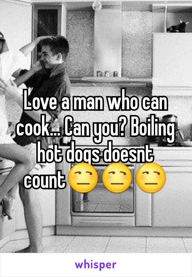 Love a man who can cook... Can you? Boiling hot dogs doesnt count😒😒😒