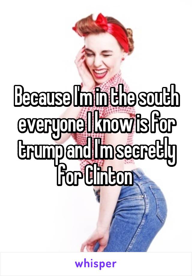 Because I'm in the south everyone I know is for trump and I'm secretly for Clinton 