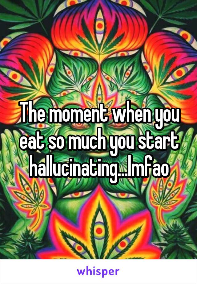 The moment when you eat so much you start hallucinating...lmfao