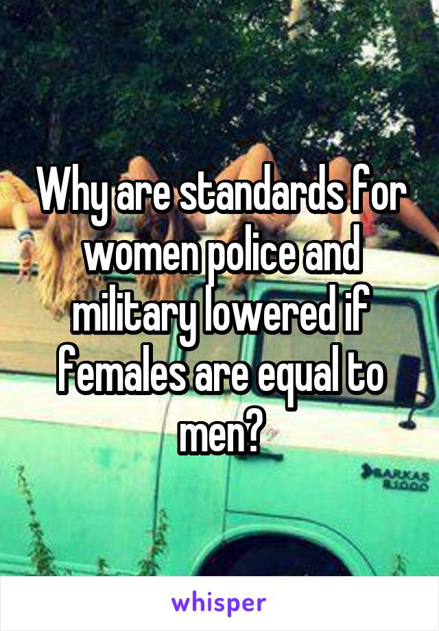 Why are standards for women police and military lowered if females are equal to men?