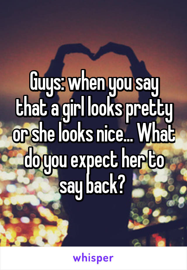 Guys: when you say that a girl looks pretty or she looks nice... What do you expect her to say back? 