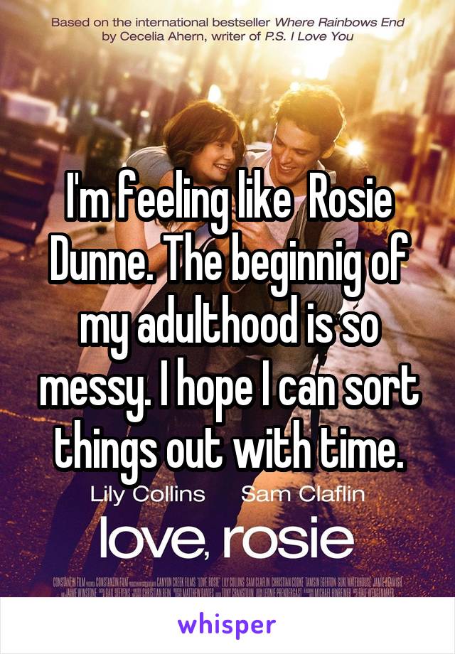 I'm feeling like  Rosie Dunne. The beginnig of my adulthood is so messy. I hope I can sort things out with time.
