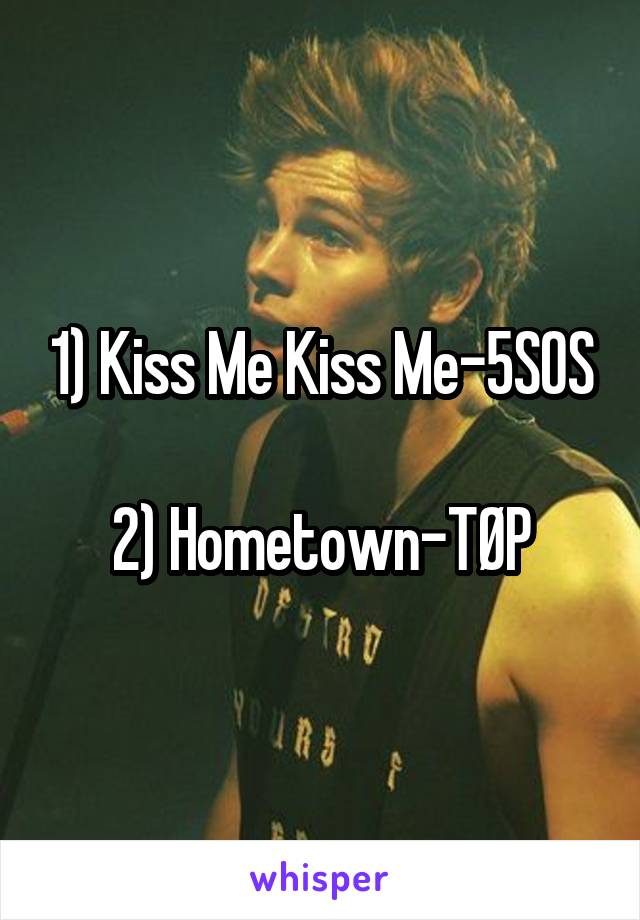 1) Kiss Me Kiss Me-5SOS

2) Hometown-TØP