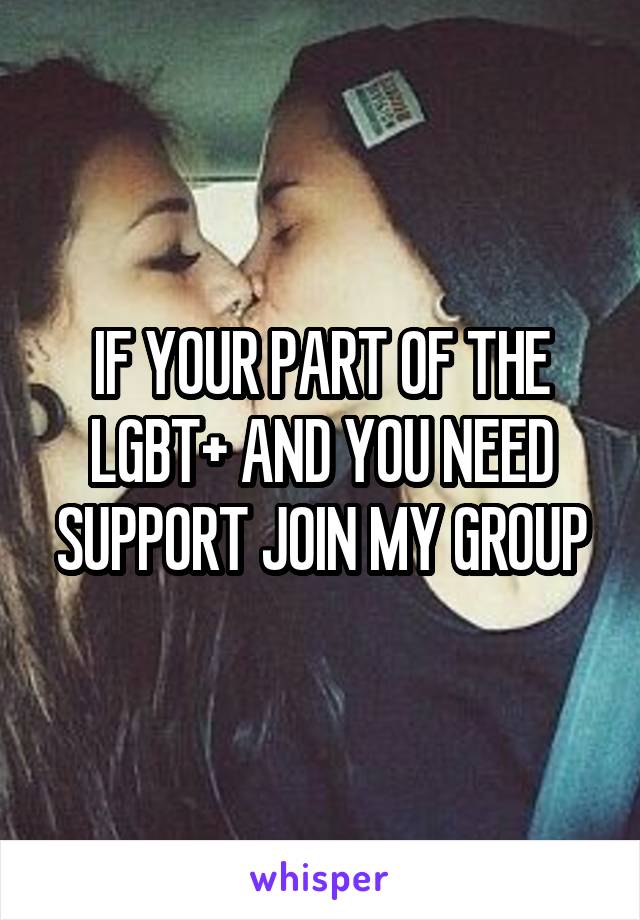 IF YOUR PART OF THE LGBT+ AND YOU NEED SUPPORT JOIN MY GROUP